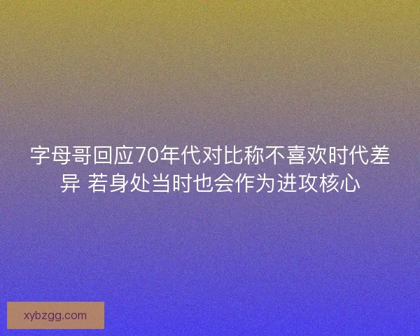 字母哥回应70年代对比称不喜欢时代差异 若身处当时也会作为进攻核心